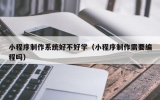 谷城小程序制作系统好不好学（小程序制作需要编程吗）
