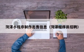 谷城菏泽小程序制作出售信息（菏泽程序员招聘）