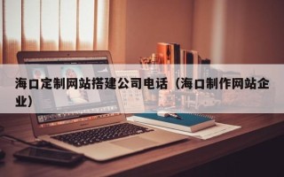 谷城海口定制网站搭建公司电话（海口制作网站企业）