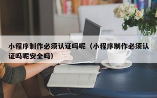 谷城小程序制作必须认证吗呢（小程序制作必须认证吗呢安全吗）