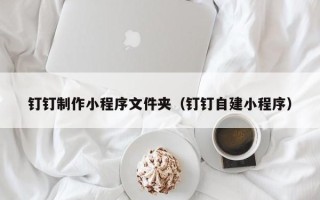谷城钉钉制作小程序文件夹（钉钉自建小程序）