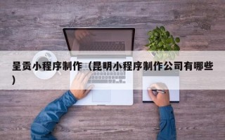 谷城呈贡小程序制作（昆明小程序制作公司有哪些）
