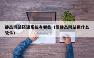 谷城静态网站搭建系统有哪些（做静态网站用什么软件）