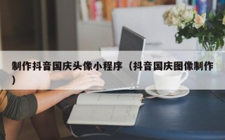 谷城制作抖音国庆头像小程序（抖音国庆图像制作）