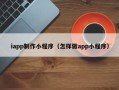 谷城iapp制作小程序（怎样做app小程序）