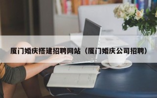 谷城厦门婚庆搭建招聘网站（厦门婚庆公司招聘）