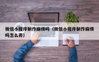 谷城微信小程序制作麻烦吗（微信小程序制作麻烦吗怎么弄）