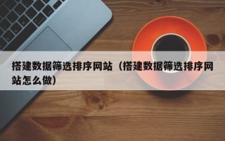 谷城搭建数据筛选排序网站（搭建数据筛选排序网站怎么做）