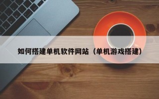 谷城如何搭建单机软件网站（单机游戏搭建）