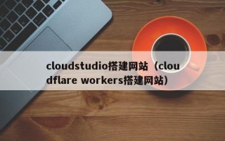 谷城cloudstudio搭建网站（cloudflare workers搭建网站）