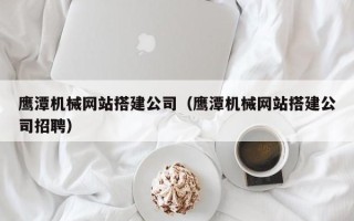 谷城鹰潭机械网站搭建公司（鹰潭机械网站搭建公司招聘）